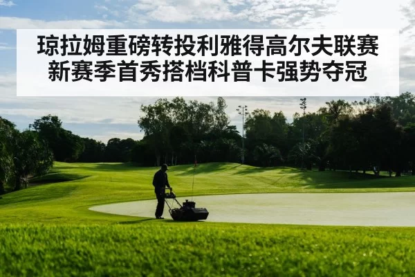 琼拉姆重磅转投利雅得高尔夫联赛新赛季首秀搭档科普卡强势夺冠