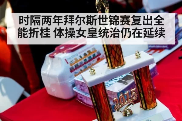 时隔两年拜尔斯世锦赛复出全能折桂 体操女皇统治仍在延续