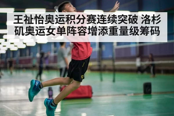王祉怡奥运积分赛连续突破 洛杉矶奥运女单阵容增添重量级筹码