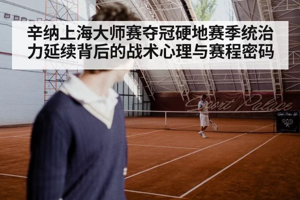 辛纳上海大师赛夺冠硬地赛季统治力延续背后的战术心理与赛程密码