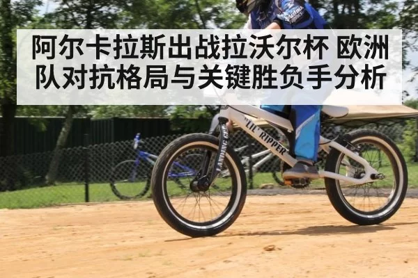 阿尔卡拉斯出战拉沃尔杯 欧洲队对抗格局与关键胜负手分析