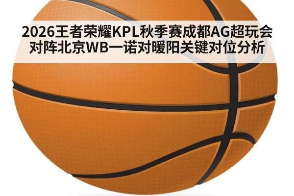 2026王者荣耀KPL秋季赛成都AG超玩会对阵北京WB一诺对暖阳关键对位分析